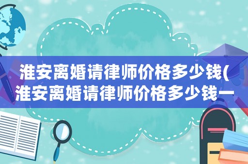 淮安離婚請(qǐng)律師價(jià)格多少錢(淮安離婚請(qǐng)律師價(jià)格多少錢一個(gè)月)