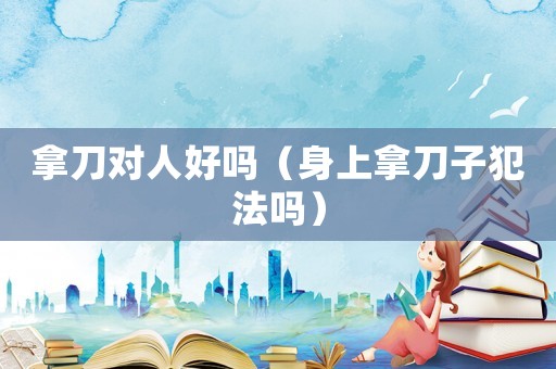 拿刀對人好嗎（身上拿刀子犯法嗎）