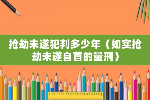搶劫未遂犯判多少年（如實(shí)搶劫未遂自首的量刑）