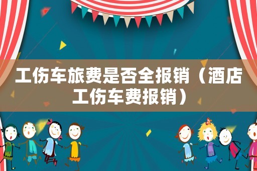 工傷車旅費是否全報銷（酒店工傷車費報銷）