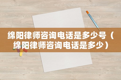 綿陽律師咨詢電話是多少號（綿陽律師咨詢電話是多少）