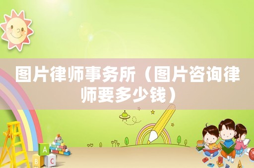 圖片律師事務(wù)所（圖片咨詢律師要多少錢）