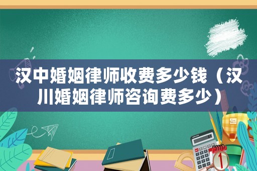 漢中婚姻律師收費(fèi)多少錢（漢川婚姻律師咨詢費(fèi)多少）