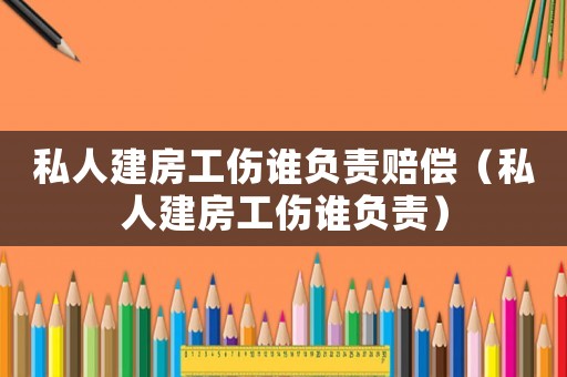 私人建房工傷誰負責賠償（私人建房工傷誰負責）