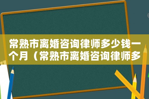 常熟市離婚咨詢律師多少錢一個(gè)月（常熟市離婚咨詢律師多少錢）