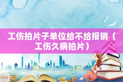 工傷拍片子單位給不給報銷（工傷久病拍片）