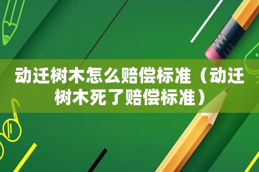 動遷樹木怎么賠償標(biāo)準(zhǔn)（動遷樹木死了賠償標(biāo)準(zhǔn)）