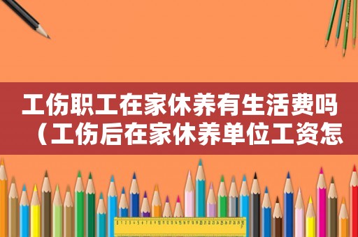 工傷職工在家休養(yǎng)有生活費嗎（工傷后在家休養(yǎng)單位工資怎么付）