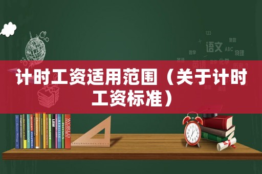 計(jì)時(shí)工資適用范圍（關(guān)于計(jì)時(shí)工資標(biāo)準(zhǔn)）