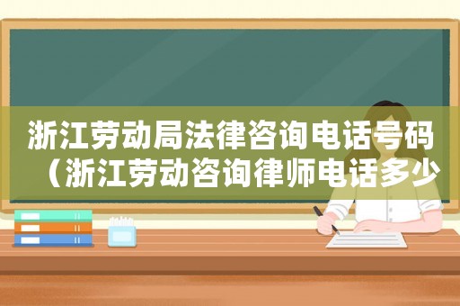 浙江勞動局法律咨詢電話號碼（浙江勞動咨詢律師電話多少）
