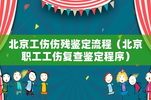 北京工傷傷殘鑒定流程（北京職工工傷復(fù)查鑒定程序）