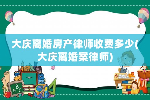 大慶離婚房產(chǎn)律師收費(fèi)多少(大慶離婚案律師)