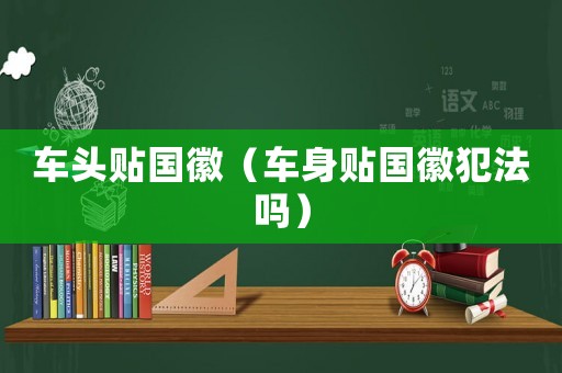 車頭貼國徽（車身貼國徽犯法嗎）