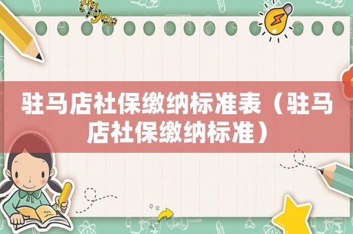 駐馬店社保繳納標(biāo)準(zhǔn)表（駐馬店社保繳納標(biāo)準(zhǔn)）