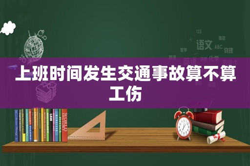 上班時間發(fā)生交通事故算不算工傷