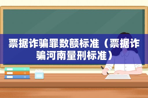 票據(jù)詐騙罪數(shù)額標(biāo)準(zhǔn)（票據(jù)詐騙河南量刑標(biāo)準(zhǔn)）
