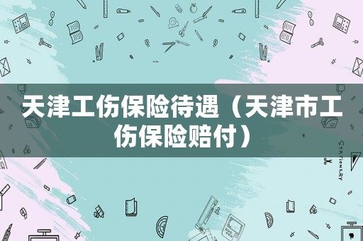 天津工傷保險(xiǎn)待遇（天津市工傷保險(xiǎn)賠付）