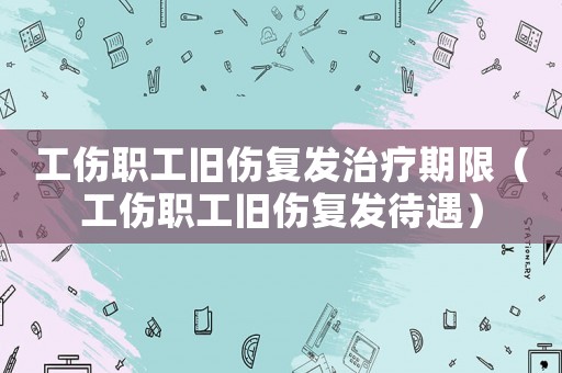 工傷職工舊傷復(fù)發(fā)治療期限（工傷職工舊傷復(fù)發(fā)待遇）