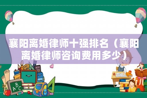 襄陽離婚律師十強(qiáng)排名（襄陽離婚律師咨詢費用多少）