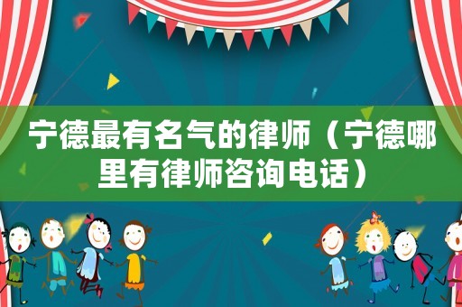 寧德最有名氣的律師（寧德哪里有律師咨詢電話）