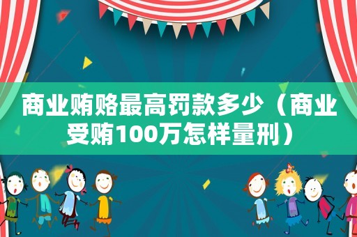 商業(yè)賄賂最高罰款多少（商業(yè)受賄100萬怎樣量刑）