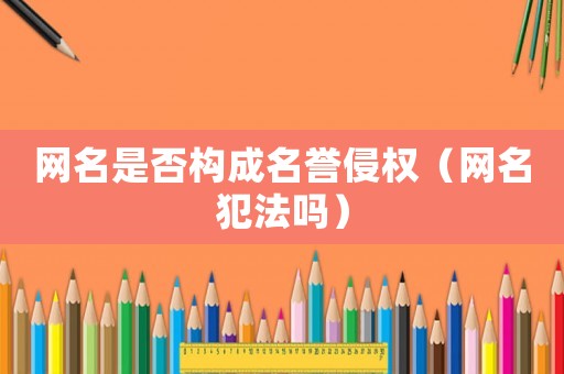 網(wǎng)名是否構(gòu)成名譽(yù)侵權(quán)（網(wǎng)名犯法嗎）
