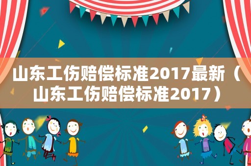 山東工傷賠償標(biāo)準(zhǔn)2017最新（山東工傷賠償標(biāo)準(zhǔn)2017）