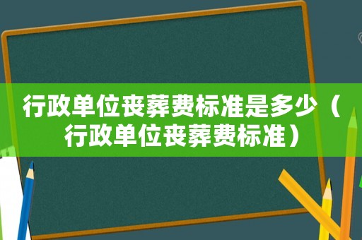 行政單位喪葬費(fèi)標(biāo)準(zhǔn)是多少（行政單位喪葬費(fèi)標(biāo)準(zhǔn)）