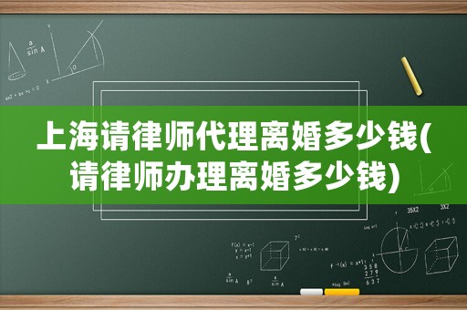 上海請律師代理離婚多少錢(請律師辦理離婚多少錢)
