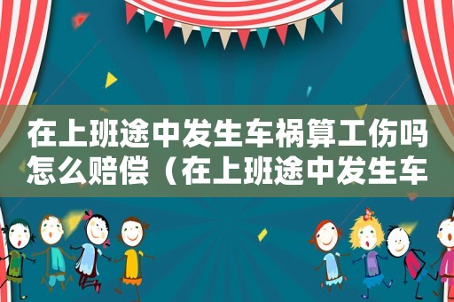在上班途中發(fā)生車禍算工傷嗎怎么賠償（在上班途中發(fā)生車禍算工傷嗎）