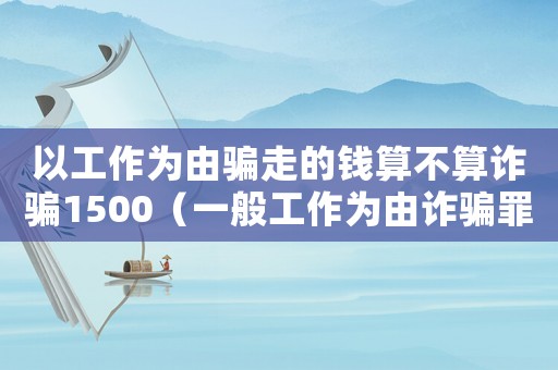 以工作為由騙走的錢算不算詐騙1500（一般工作為由詐騙罪的立案標(biāo)準(zhǔn)）