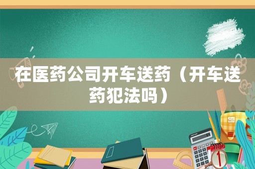 在醫(yī)藥公司開(kāi)車送藥（開(kāi)車送藥犯法嗎）