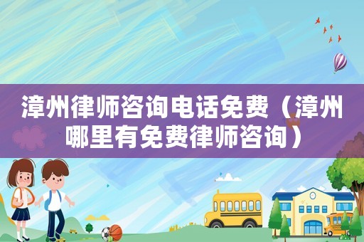 漳州律師咨詢電話免費（漳州哪里有免費律師咨詢）