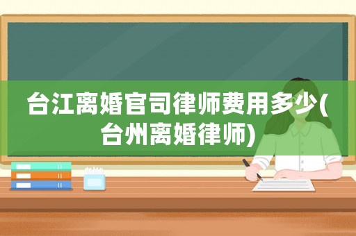 臺(tái)江離婚官司律師費(fèi)用多少(臺(tái)州離婚律師)