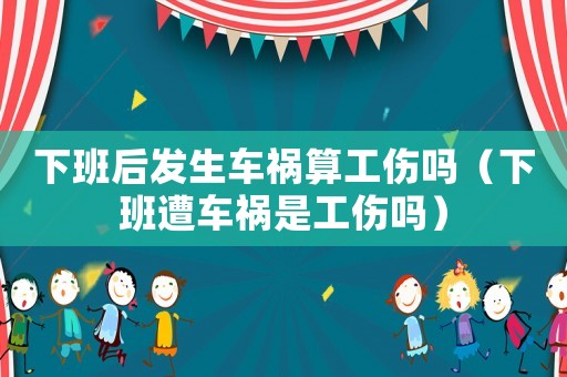 下班后發(fā)生車禍算工傷嗎（下班遭車禍?zhǔn)枪麊幔? title=
