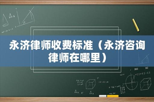 永濟(jì)律師收費(fèi)標(biāo)準(zhǔn)（永濟(jì)咨詢律師在哪里）