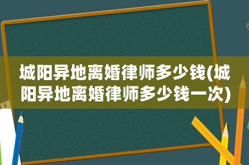 城陽異地離婚律師多少錢(城陽異地離婚律師多少錢一次)