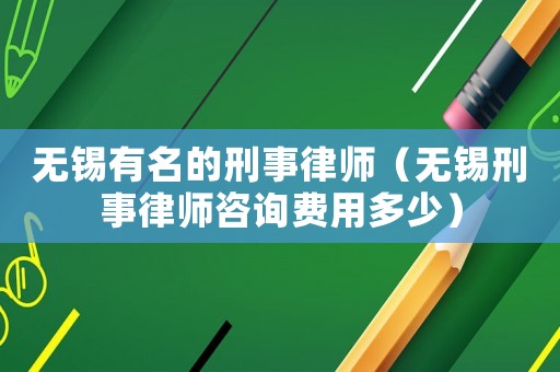 無(wú)錫有名的刑事律師（無(wú)錫刑事律師咨詢費(fèi)用多少）