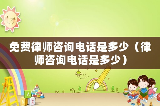 免費律師咨詢電話是多少（律師咨詢電話是多少）