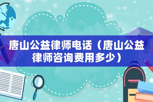 唐山公益律師電話（唐山公益律師咨詢費(fèi)用多少）