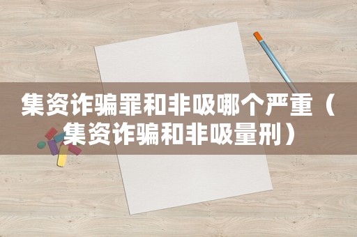 集資詐騙罪和非吸哪個嚴(yán)重（集資詐騙和非吸量刑）