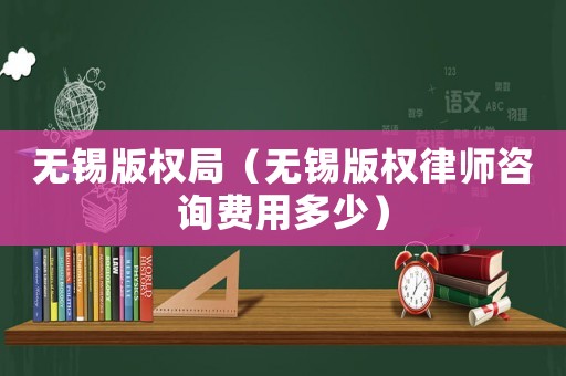 無錫版權(quán)局（無錫版權(quán)律師咨詢費用多少）