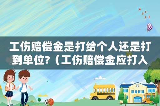 工傷賠償金是打給個人還是打到單位?（工傷賠償金應(yīng)打入誰的賬戶）