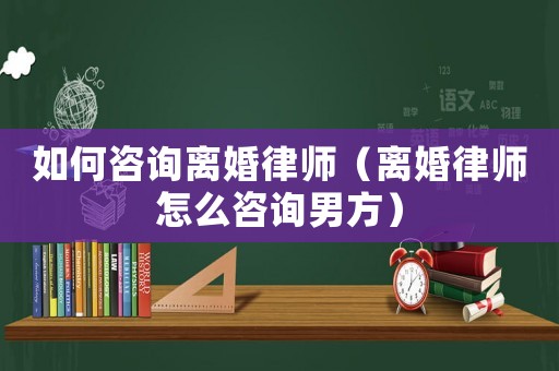 如何咨詢離婚律師（離婚律師怎么咨詢男方）