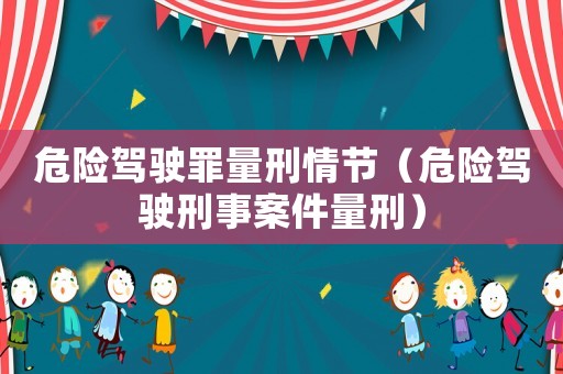 危險駕駛罪量刑情節(jié)（危險駕駛刑事案件量刑）