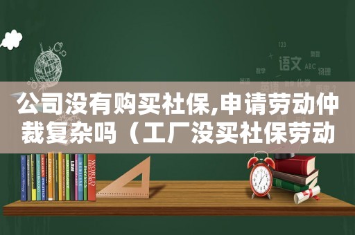 公司沒有購買社保,申請(qǐng)勞動(dòng)仲裁復(fù)雜嗎（工廠沒買社保勞動(dòng)工傷仲裁）