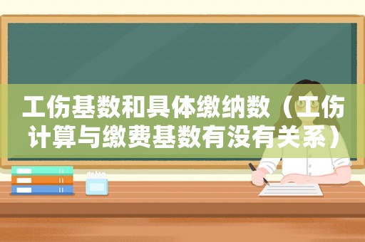 工傷基數(shù)和具體繳納數(shù)（工傷計(jì)算與繳費(fèi)基數(shù)有沒有關(guān)系）