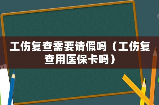 工傷復(fù)查需要請(qǐng)假嗎（工傷復(fù)查用醫(yī)保卡嗎）