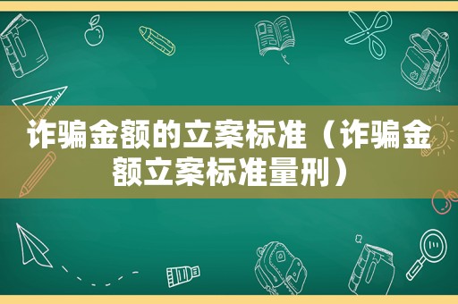 詐騙金額的立案標(biāo)準(zhǔn)（詐騙金額立案標(biāo)準(zhǔn)量刑）