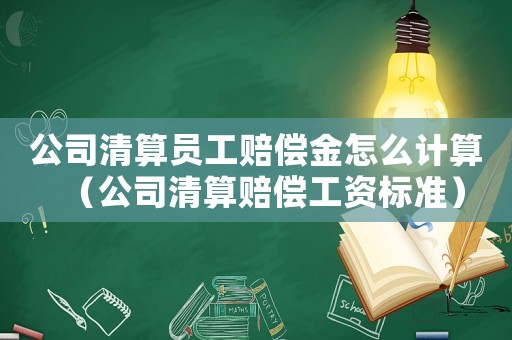 公司清算員工賠償金怎么計(jì)算（公司清算賠償工資標(biāo)準(zhǔn)）